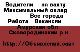 Водители BC на вахту. › Максимальный оклад ­ 79 200 - Все города Работа » Вакансии   . Амурская обл.,Сковородинский р-н